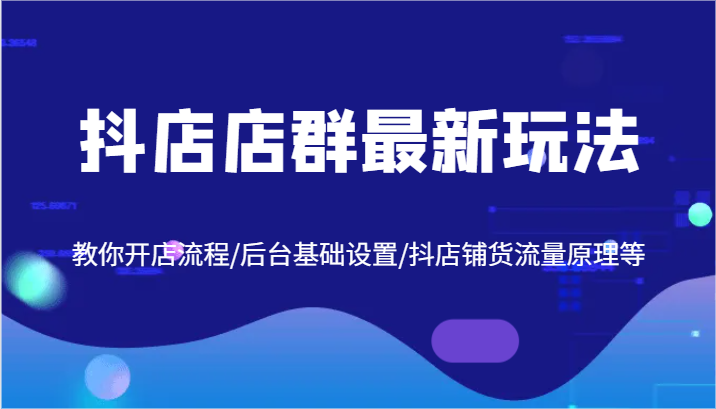 FY4134期-抖店店群最新玩法，教你开店流程/后台基础设置/抖店铺货流量原理等