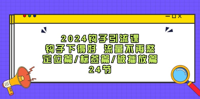 FY4112期-2024钩子引流课：钩子下得好流量不再愁，定位篇/标签篇/破播放篇/24节