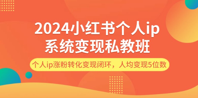 FY4075期-2024小红书个人ip系统变现私教班，个人ip涨粉转化变现闭环，人均变现5位数