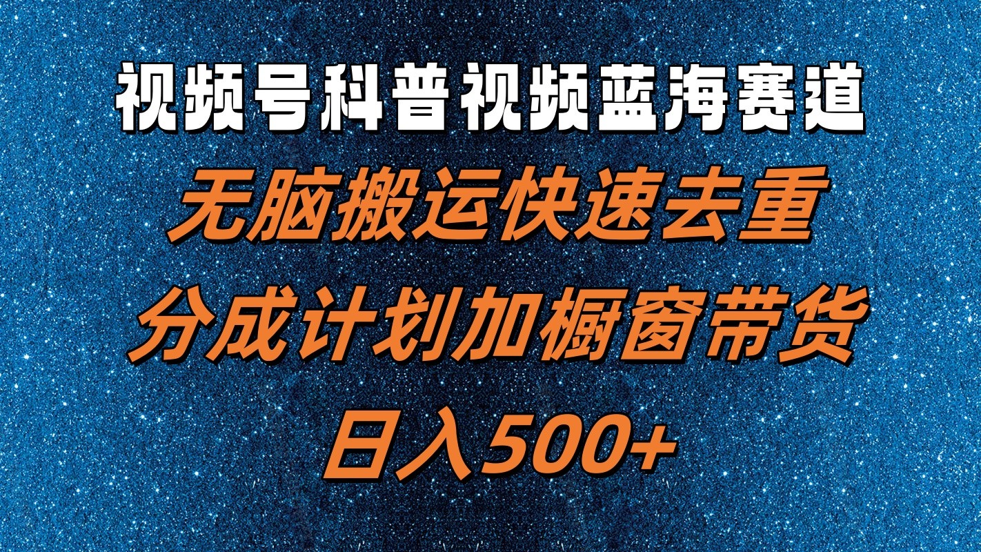 FY4687期-视频号科普视频蓝海赛道，无脑搬运快速去重，分成计划加橱窗带货，日入500+