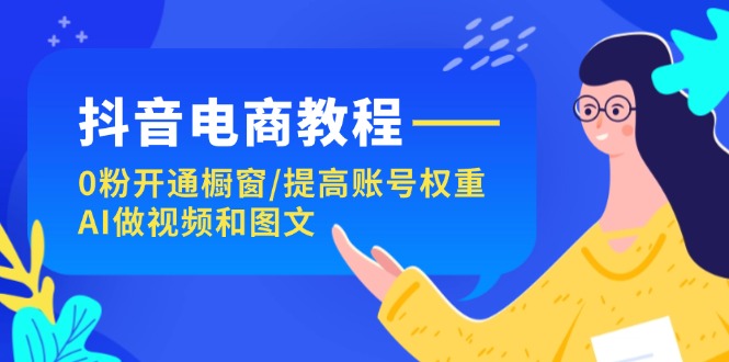 FY4605期-抖音电商教程：0粉开通橱窗/提高账号权重/AI做视频和图文
