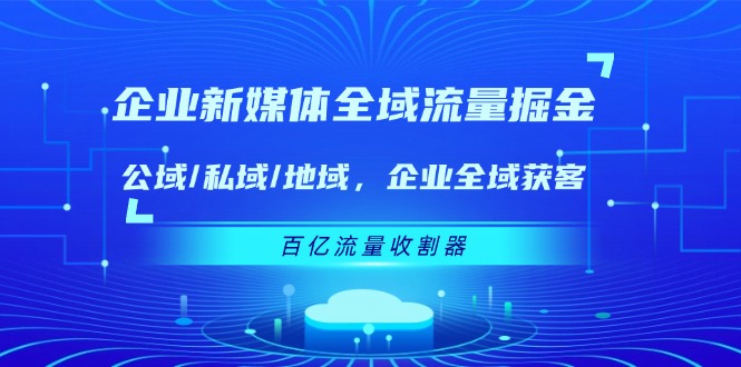 FY4560期-企业新媒体全域流量掘金：公域/私域/地域 企业全域获客 百亿流量收割器
