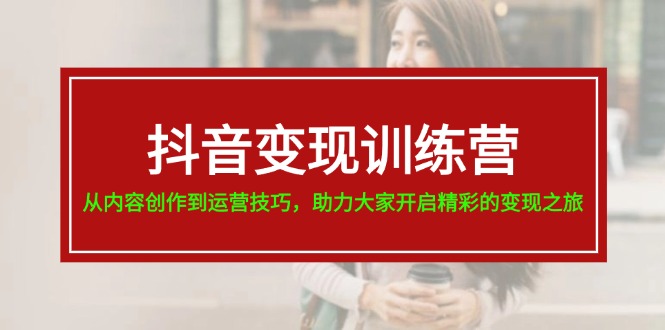 FY4516期-抖音变现训练营，从内容创作到运营技巧，助力大家开启精彩的变现之旅
