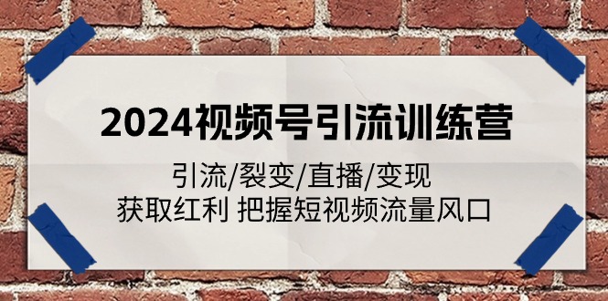 FY4388期-2024视频号引流训练营：引流/裂变/直播/变现 获取红利 把握短视频流量风口