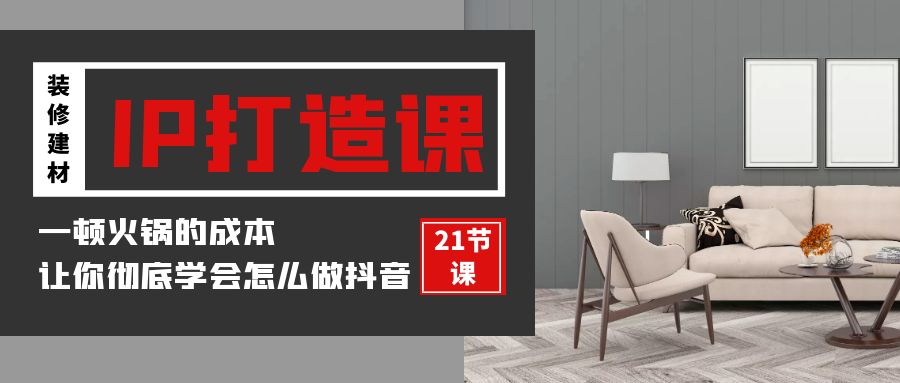 fy3066期-装修建材IP打造课，一顿火锅的成本，让你彻底学会怎么做抖音(21节视频课)