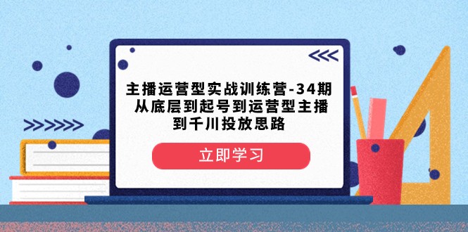 fy2167期-主播运营型实战训练营-第34期 从底层到起号到运营型主播到千川投放思路