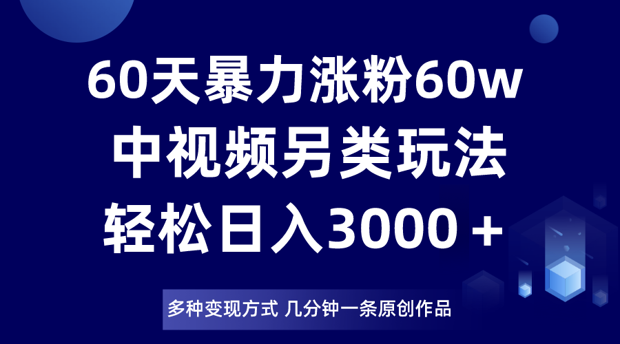 fy2134期-60天暴力涨粉60W，中视频另类玩法，日入3000＋，几分钟一条原创作品多种变现方式
