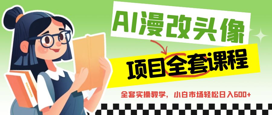 （FY-1047期）AI漫改头像全套课程，实操变现，小白轻轻松松日入600+(AI漫改头像全套课程从入门到精通的实操指南)