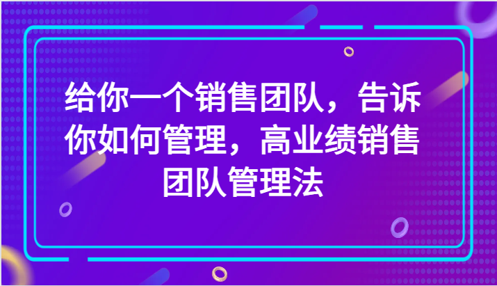fy2086期-给你一个销售团队，告诉你如何管理，高业绩销售团队管理法（89节课）