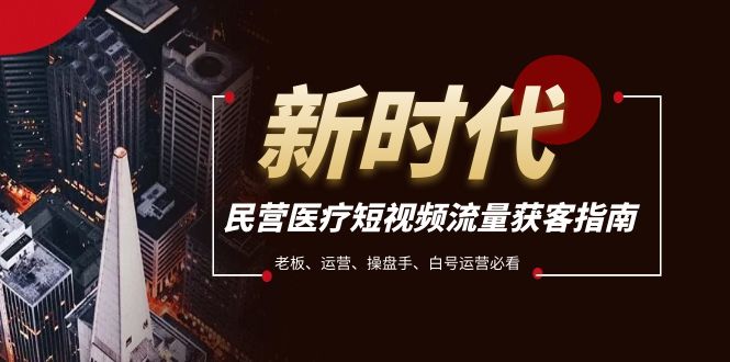 fy1996期-民营医疗-短视频流量获客必备指南，老板、运营、操盘手、白号运营必看