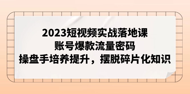 fy1873期-2023短视频实战落地课，账号爆款流量密码，操盘手培养提升，摆脱碎片化知识