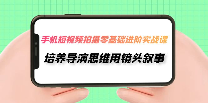 fy1769期-手机短视频拍摄-零基础进阶实操课，培养导演思维用镜头叙事（30节课）