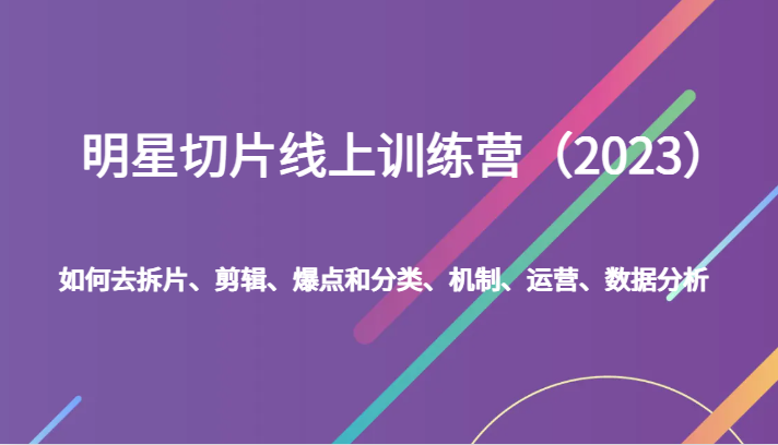 fy1703期-明星切片线上训练营（2023）如何去拆片、剪辑、爆点和分类、机制、运营、数据分析