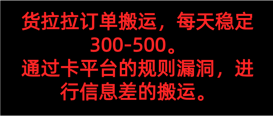 fy1681期-货拉拉订单搬运，每天稳定300-500。 通过卡平台的规则漏洞，进行信息差的搬运。