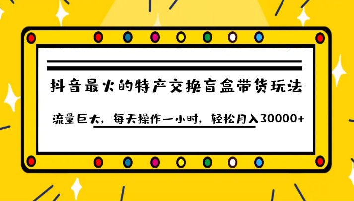 fy1617期-抖音目前最火的特产交换盲盒带货玩法流量巨大，每天操作一小时，轻松月入30000+