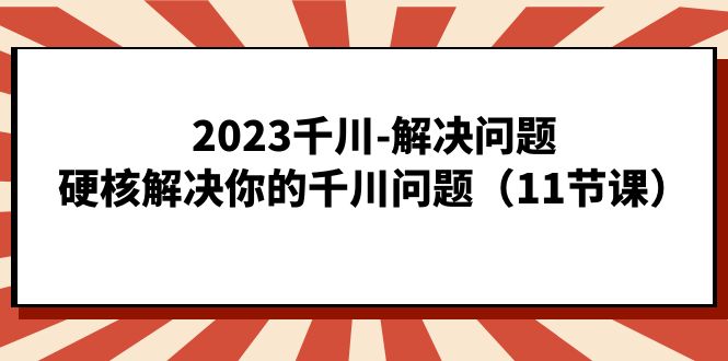 fy1520期-2023千川-解决问题，硬核解决你的千川问题（11节课）