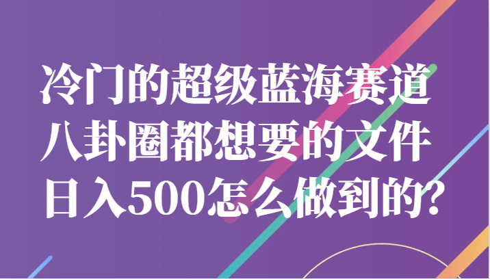 fy1343期-冷门的超级蓝海赛道，八卦圈都想要的文件，一天轻松日入500怎么做到的？