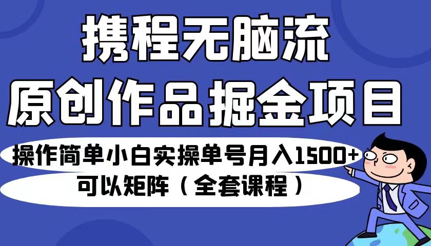 fy1235期-携程无脑流原创作品掘金项目，操作简单小白实操单号月入1500+可以矩阵（全套教程）