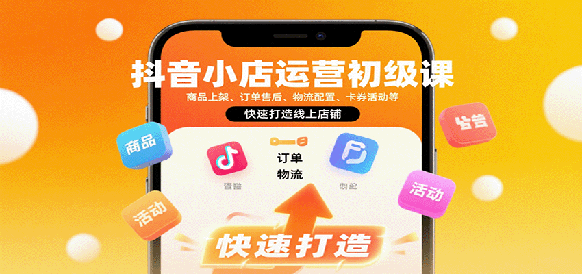 抖音小店运营初级课：商品上架、订单售后、物流配置、卡券活动等，快速打造线上店铺